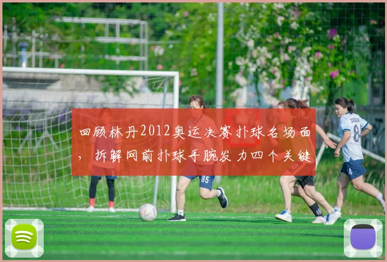 回顾林丹2012奥运决赛扑球名场面,拆解网前扑球手腕发力四个关键细节
