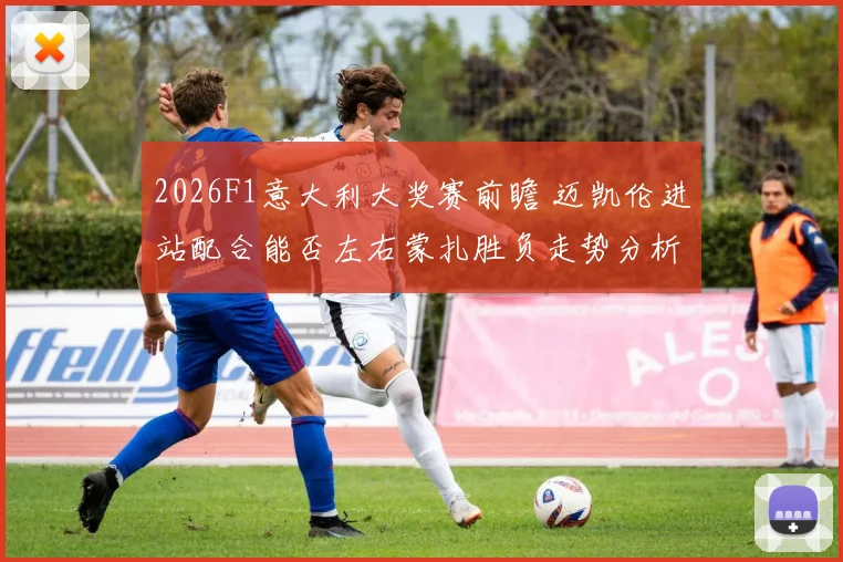 2026F1意大利大奖赛前瞻 迈凯伦进站配合能否左右蒙扎胜负走势分析