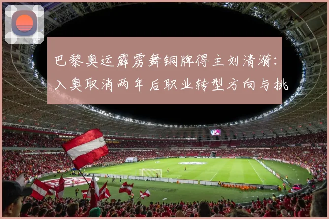 巴黎奥运霹雳舞铜牌得主刘清漪：入奥取消两年后职业转型方向与挑战