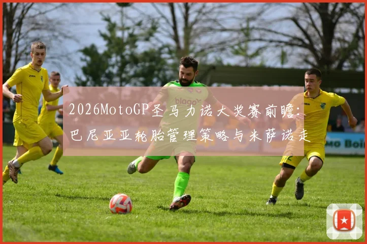 2026MotoGP圣马力诺大奖赛前瞻：巴尼亚亚轮胎管理策略与米萨诺走势