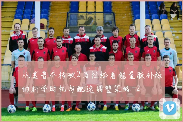从基普乔格破2马拉松看能量胶补给的科学时机与配速调整策略