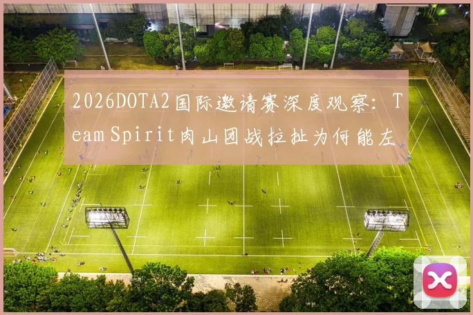 2026DOTA2国际邀请赛深度观察:Team Spirit肉山团战拉扯为何能左右胜负走向