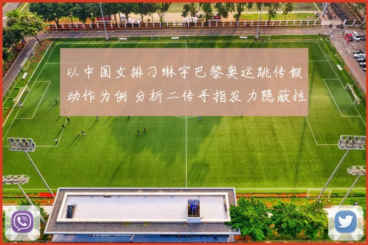 以中国女排刁琳宇巴黎奥运跳传假动作为例 分析二传手指发力隐蔽性与训练策略