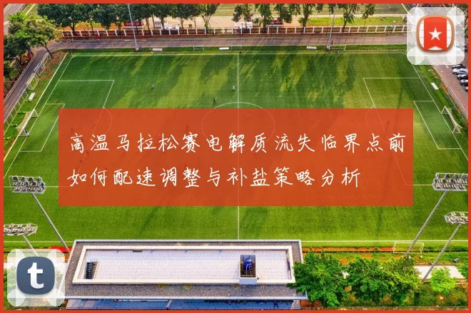 高温马拉松赛电解质流失临界点前如何配速调整与补盐策略分析