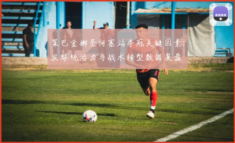 莱巴金娜圣何塞站夺冠关键因素：发球统治力与战术转型数据复盘