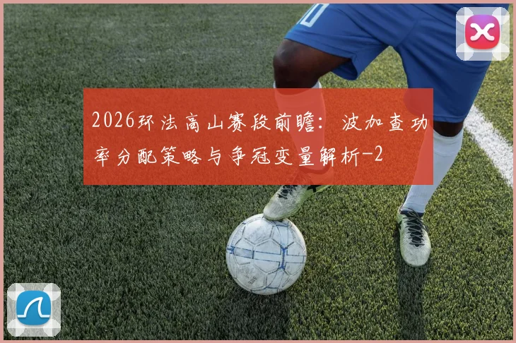2026环法高山赛段前瞻:波加查功率分配策略与争冠变量解析
