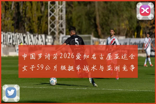 中国罗诗芳2026爱知名古屋亚运会女子59公斤级挺举战术与亚洲竞争分析