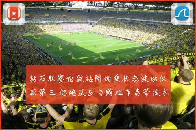 钻石联赛伦敦站阿姆桑状态波动仅获第三 起跑反应与跨栏节奏等技术环节归因分析