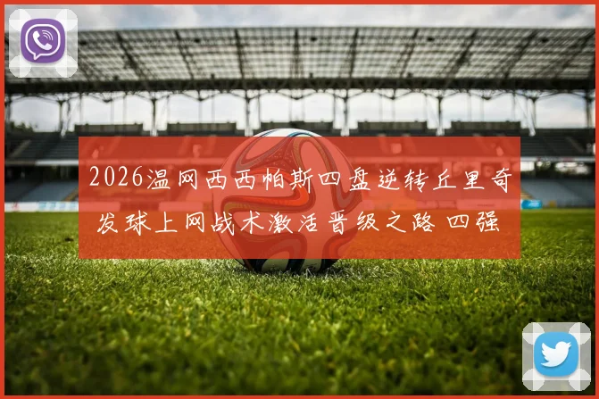 2026温网西西帕斯四盘逆转丘里奇 发球上网战术激活晋级之路 四强对位前瞻