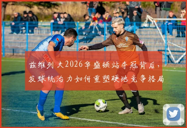 兹维列夫2026华盛顿站夺冠背后，发球统治力如何重塑硬地竞争格局
