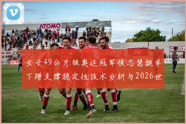 女子49公斤级奥运冠军侯志慧挺举下蹲支撑稳定性技术分析与2026世锦赛备战策略