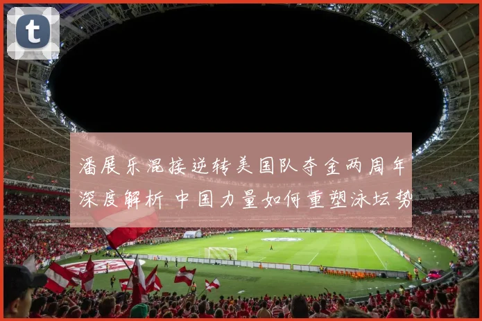 潘展乐混接逆转美国队夺金两周年深度解析 中国力量如何重塑泳坛势力版图