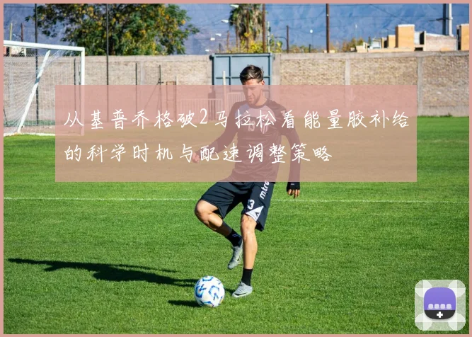 从基普乔格破2马拉松看能量胶补给的科学时机与配速调整策略