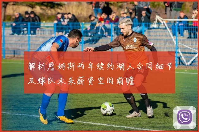解析詹姆斯两年续约湖人合同细节及球队未来薪资空间前瞻