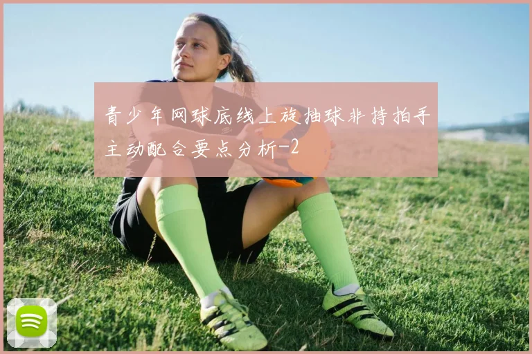 青少年网球底线上旋抽球非持拍手主动配合要点分析