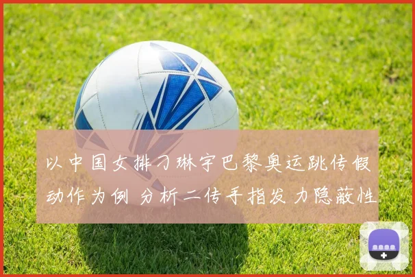 以中国女排刁琳宇巴黎奥运跳传假动作为例 分析二传手指发力隐蔽性与训练策略