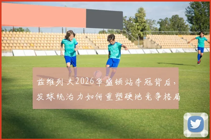 兹维列夫2026华盛顿站夺冠背后，发球统治力如何重塑硬地竞争格局