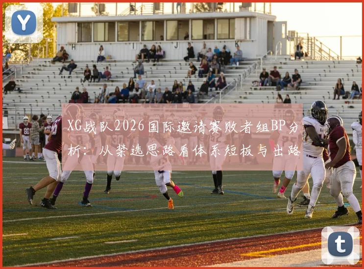 XG战队2026国际邀请赛败者组BP分析：从禁选思路看体系短板与出路