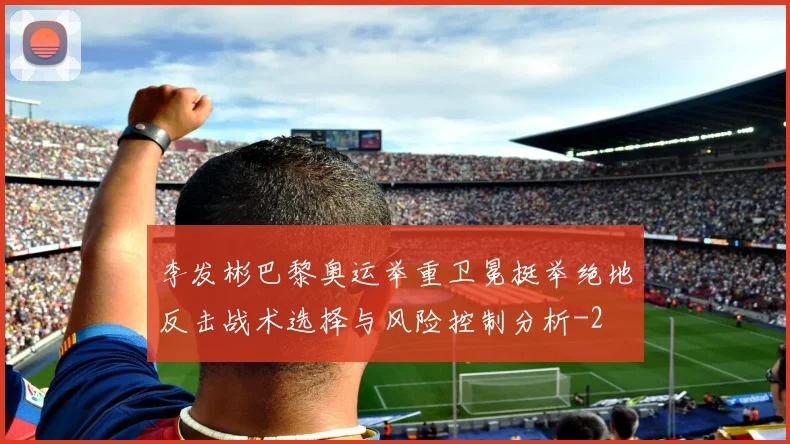 李发彬巴黎奥运举重卫冕挺举绝地反击战术选择与风险控制分析