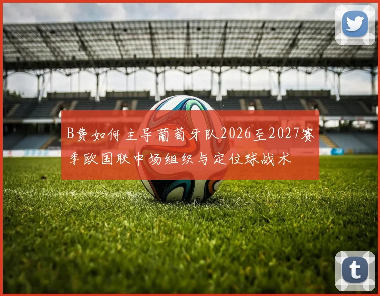B费如何主导葡萄牙队2026至2027赛季欧国联中场组织与定位球战术