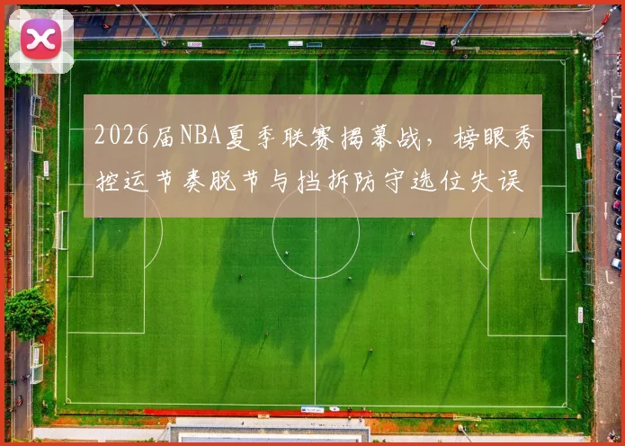 2026届NBA夏季联赛揭幕战，榜眼秀控运节奏脱节与挡拆防守选位失误全解析