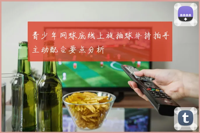 青少年网球底线上旋抽球非持拍手主动配合要点分析