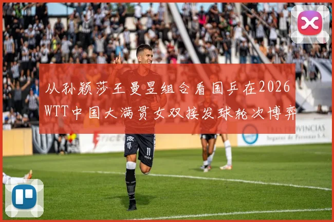 从孙颖莎王曼昱组合看国乒在2026WTT中国大满贯女双接发球轮次博弈策略
