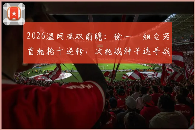2026温网混双前瞻：徐一璠组合若首轮抢十逆转，次轮战种子选手战术适配分析