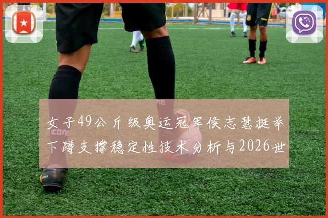 女子49公斤级奥运冠军侯志慧挺举下蹲支撑稳定性技术分析与2026世锦赛备战策略