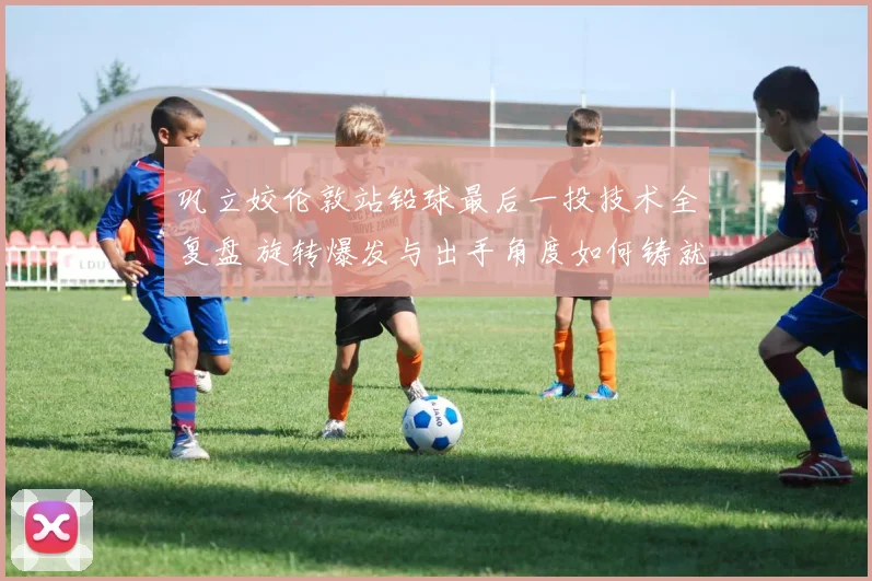 巩立姣伦敦站铅球最后一投技术全复盘 旋转爆发与出手角度如何铸就统治级一掷