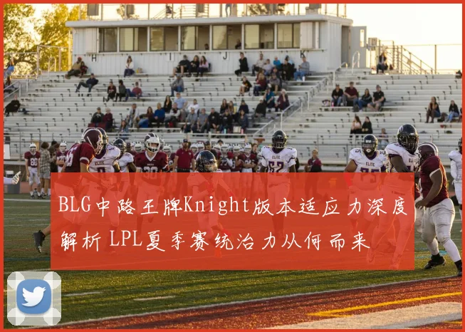 BLG中路王牌Knight版本适应力深度解析 LPL夏季赛统治力从何而来