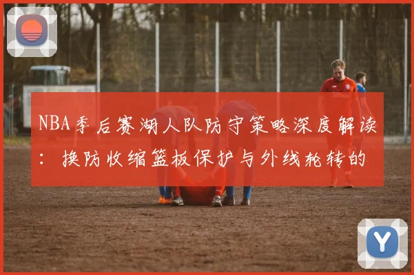 NBA季后赛湖人队防守策略深度解读：换防收缩篮板保护与外线轮转的取舍