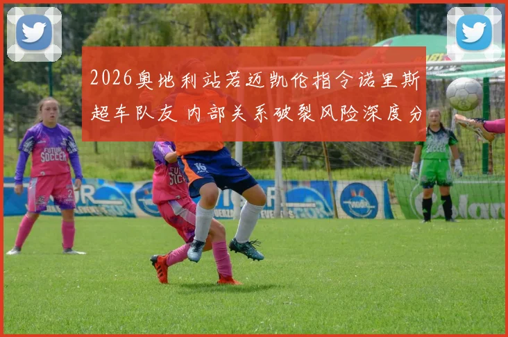 2026奥地利站若迈凯伦指令诺里斯超车队友 内部关系破裂风险深度分析