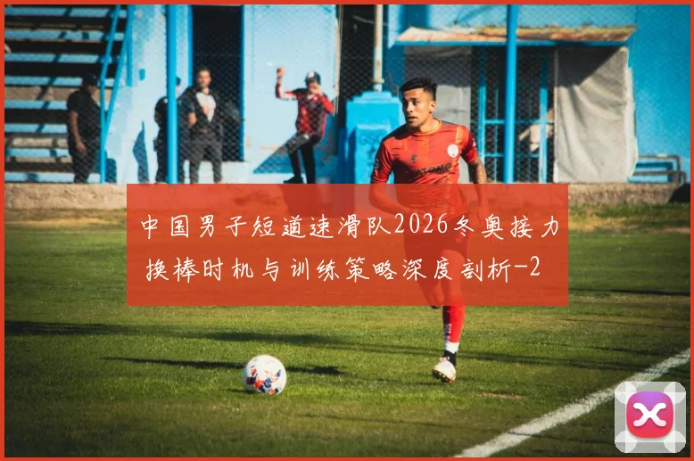 中国男子短道速滑队2026冬奥接力 换棒时机与训练策略深度剖析
