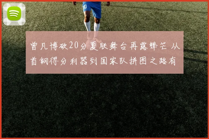 曾凡博砍20分夏联舞台再露锋芒 从首钢得分利器到国家队拼图之路有多远