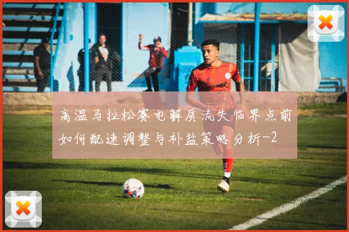 高温马拉松赛电解质流失临界点前如何配速调整与补盐策略分析