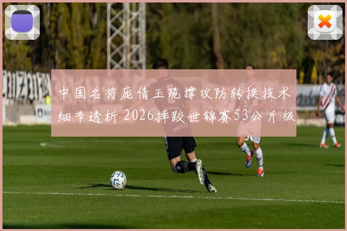中国名将庞倩玉跪撑攻防转换技术细节透析 2026摔跤世锦赛53公斤级突破点