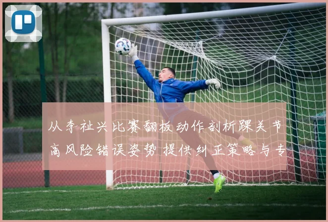 从李祉兴比赛翻板动作剖析踝关节高风险错误姿势 提供纠正策略与专项强化保护训练计划