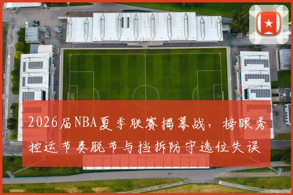 2026届NBA夏季联赛揭幕战，榜眼秀控运节奏脱节与挡拆防守选位失误全解析