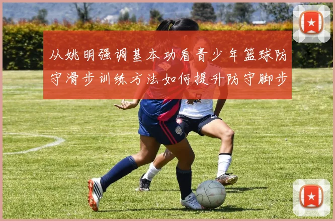 从姚明强调基本功看青少年篮球防守滑步训练方法如何提升防守脚步移动效率