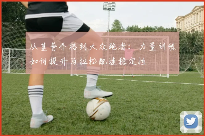 从基普乔格到大众跑者：力量训练如何提升马拉松配速稳定性