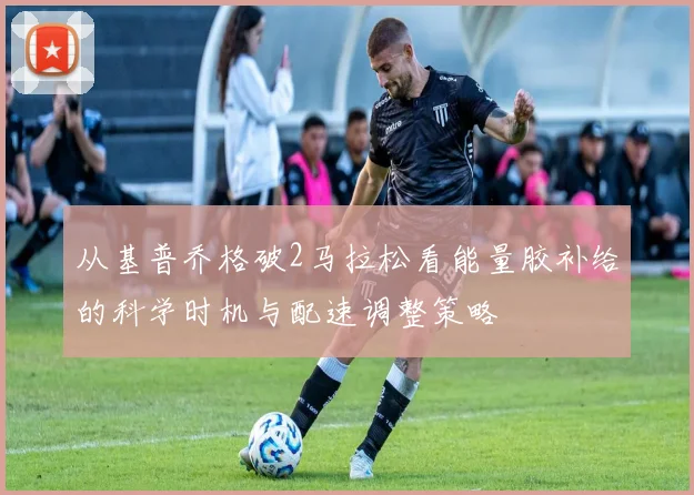 从基普乔格破2马拉松看能量胶补给的科学时机与配速调整策略