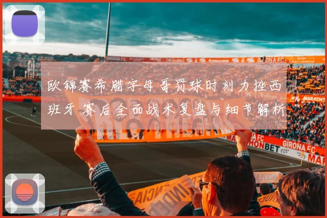 欧锦赛希腊字母哥罚球时刻力挫西班牙 赛后全面战术复盘与细节解析