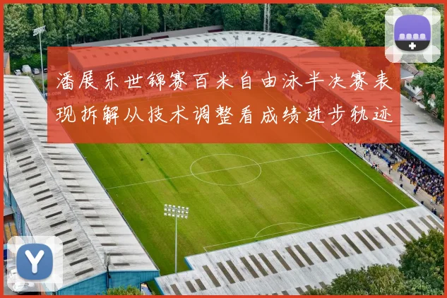 潘展乐世锦赛百米自由泳半决赛表现拆解从技术调整看成绩进步轨迹
