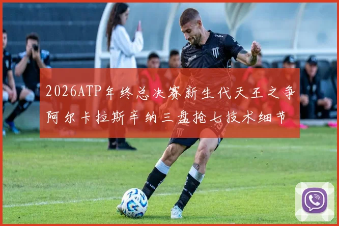 2026ATP年终总决赛新生代天王之争阿尔卡拉斯辛纳三盘抢七技术细节比较