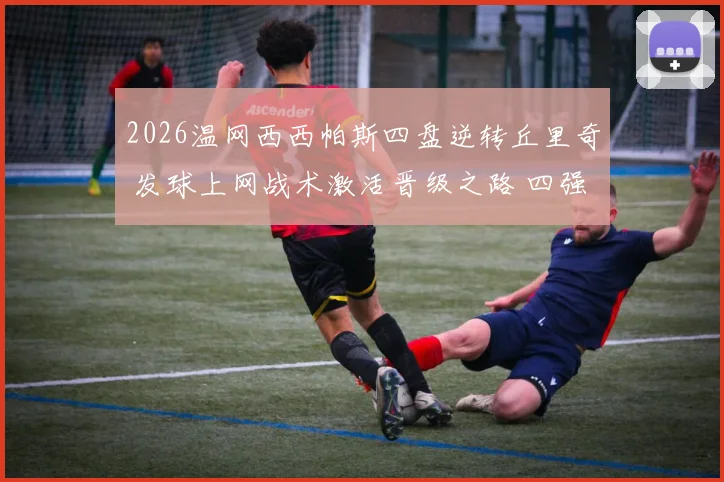 2026温网西西帕斯四盘逆转丘里奇 发球上网战术激活晋级之路 四强对位前瞻