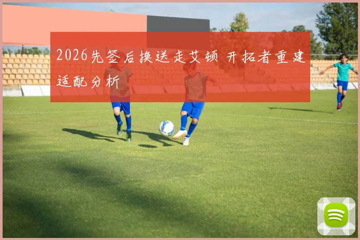 2026先签后换送走艾顿 开拓者重建适配分析