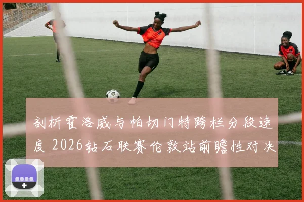 剖析霍洛威与帕切门特跨栏分段速度 2026钻石联赛伦敦站前瞻性对决解析