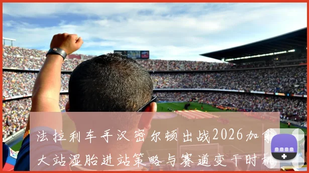 法拉利车手汉密尔顿出战2026加拿大站湿胎进站策略与赛道变干时机解析