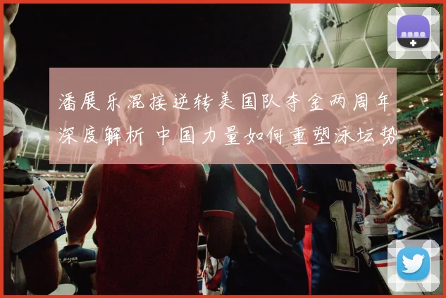 潘展乐混接逆转美国队夺金两周年深度解析 中国力量如何重塑泳坛势力版图